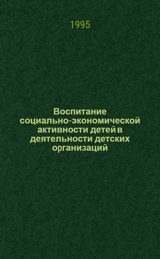Воспитание социально-экономической активности детей в деятельности детских оpганизаций : Автореф. дис. на соиск. учен. степ. к.п.н. : Спец. 13.00.01