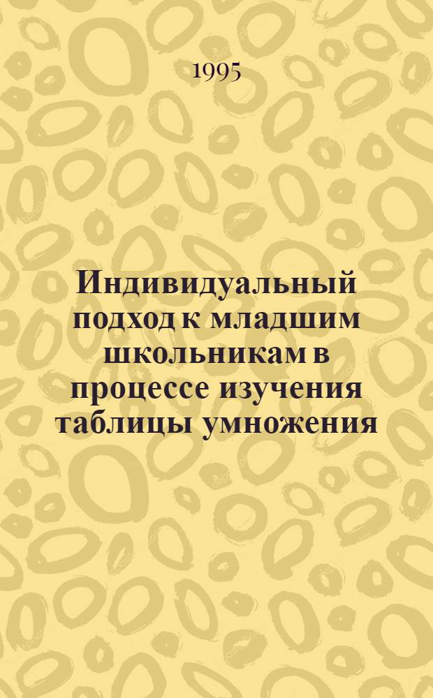 Индивидуальный подход к младшим школьникам в процессе изучения таблицы умножения : Автореф. дис. на соиск. учен. степ. к.п.н. : Спец. 13.00.02