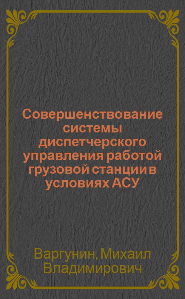 Совершенствование системы диспетчерского управления работой грузовой станции в условиях АСУ : Автореф. дис. на соиск. учен. степ. к.т.н. : Спец. 05.22.08