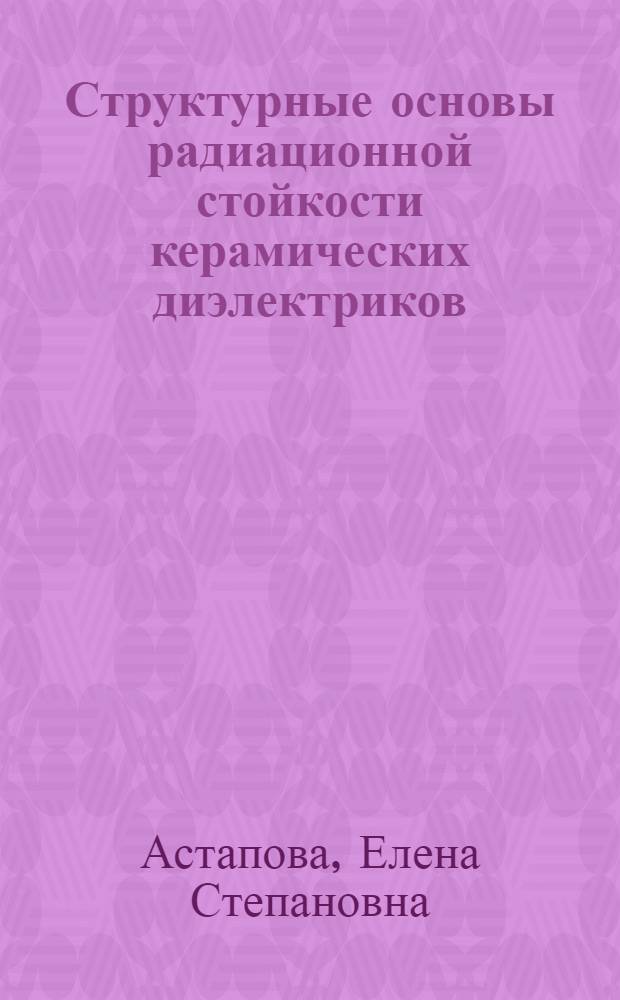 Структурные основы радиационной стойкости керамических диэлектриков : Автореф. дис. на соиск. учен. степ. к.ф.-м.н. : Спец. 01.04.10