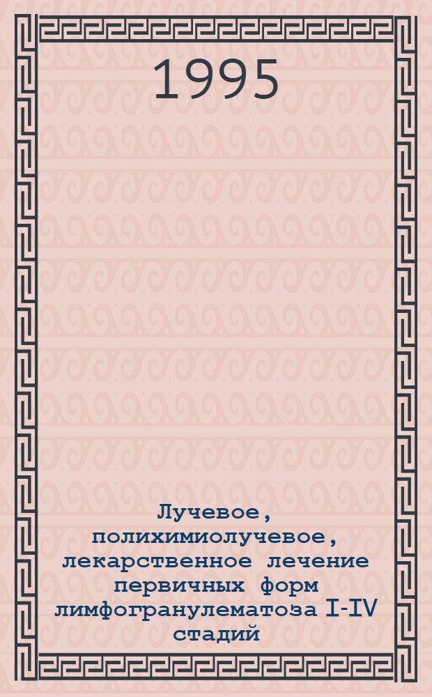 Лучевое, полихимиолучевое, лекарственное лечение первичных форм лимфогранулематоза I-IV стадий : Автореф. дис. на соиск. учен. степ. д.м.н. : Спец. 14.00.19