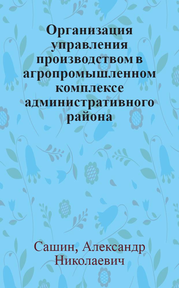 Организация управления производством в агропромышленном комплексе административного района : Автореф. дис. на соиск. учен. степ. к.э.н. : Спец. 08.00.05
