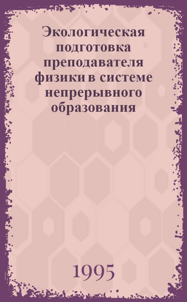 Экологическая подготовка преподавателя физики в системе непрерывного образования : Автореф. дис. на соиск. учен. степ. д.п.н. : Спец. 13.00.02