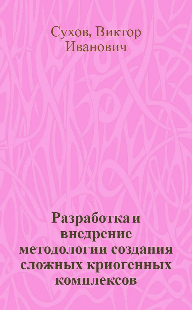 Разработка и внедрение методологии создания сложных криогенных комплексов : Автореф. дис. на соиск. учен. степ. д.т.н. : Спец. 05.17.08