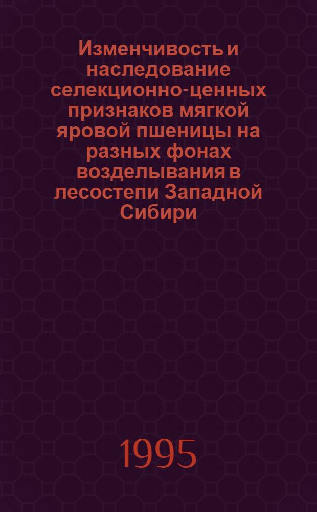 Изменчивость и наследование селекционно-ценных признаков мягкой яровой пшеницы на разных фонах возделывания в лесостепи Западной Сибири : Автореф. дис. на соиск. учен. степ. к.с.-х.н. : Спец. 06.01.05