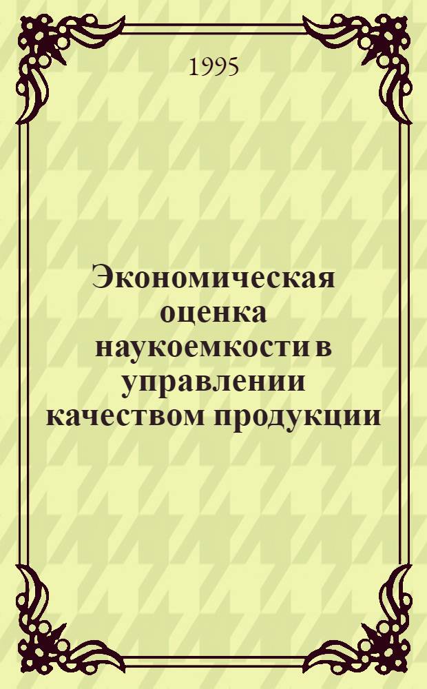 Экономическая оценка наукоемкости в управлении качеством продукции : Автореф. дис. на соиск. учен. степ. к.э.н. : Спец. 08.00.20