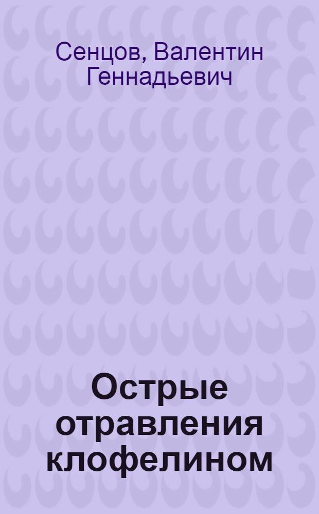 Острые отравления клофелином: (Клиника, диагностика и лечение) : Автореф. дис. на соиск. учен. степ. д.м.н. : Спец. 14.00.20