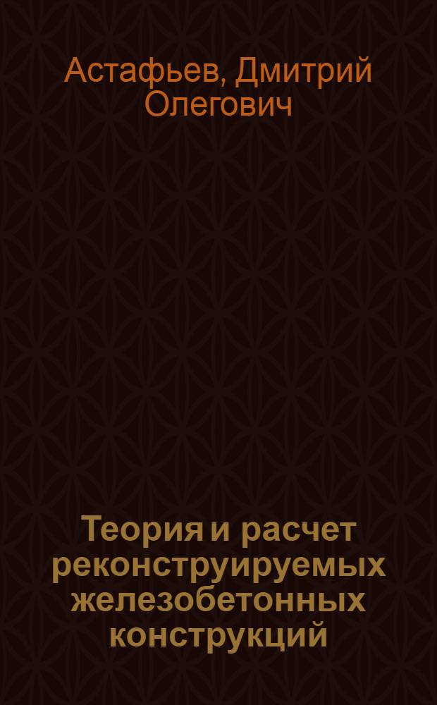 Теория и расчет реконструируемых железобетонных конструкций : Автореф. дис. на соиск. учен. степ. д.т.н. : Спец. 05.23.01