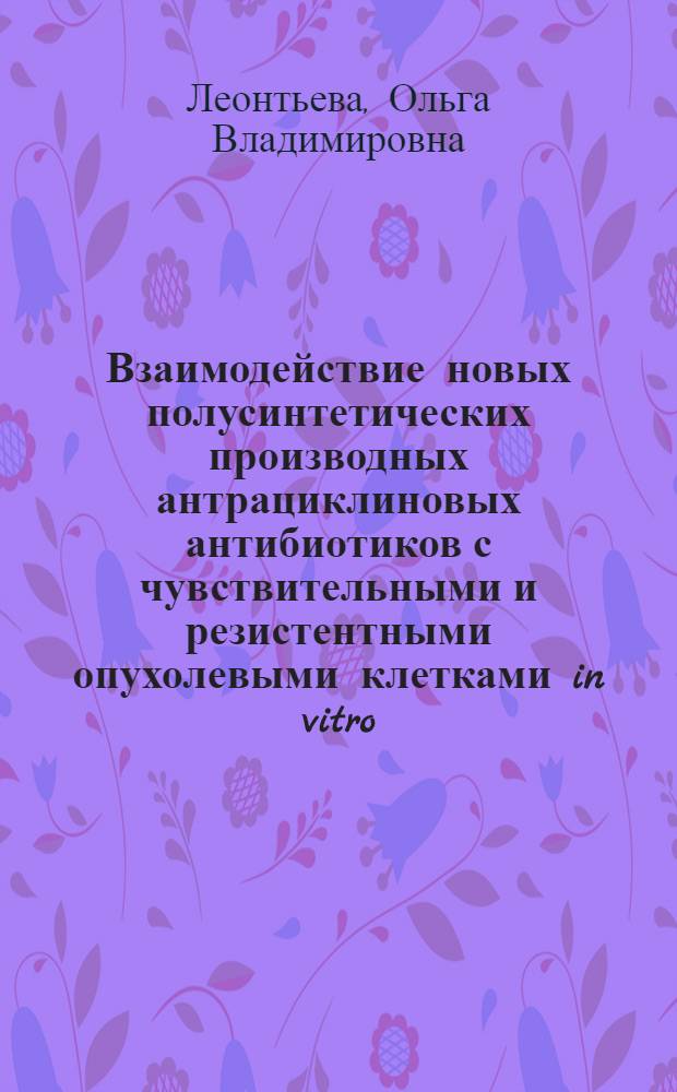 Взаимодействие новых полусинтетических производных антрациклиновых антибиотиков с чувствительными и резистентными опухолевыми клетками in vitro : Автореф. дис. на соиск. учен. степ. к.б.н. : Спец. 14.00.31