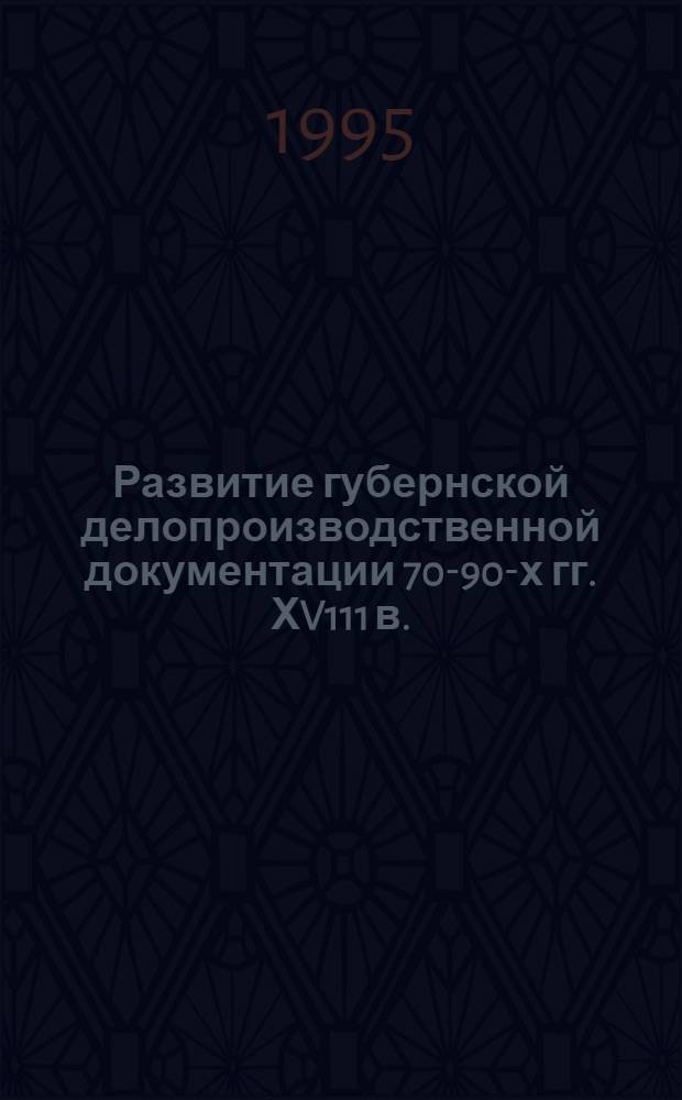 Развитие губернской делопроизводственной документации 70-90-х гг. ХV111 в. : Автореф. дис. на соиск. учен. степ. к.ист.н. : Спец. 05.25.02
