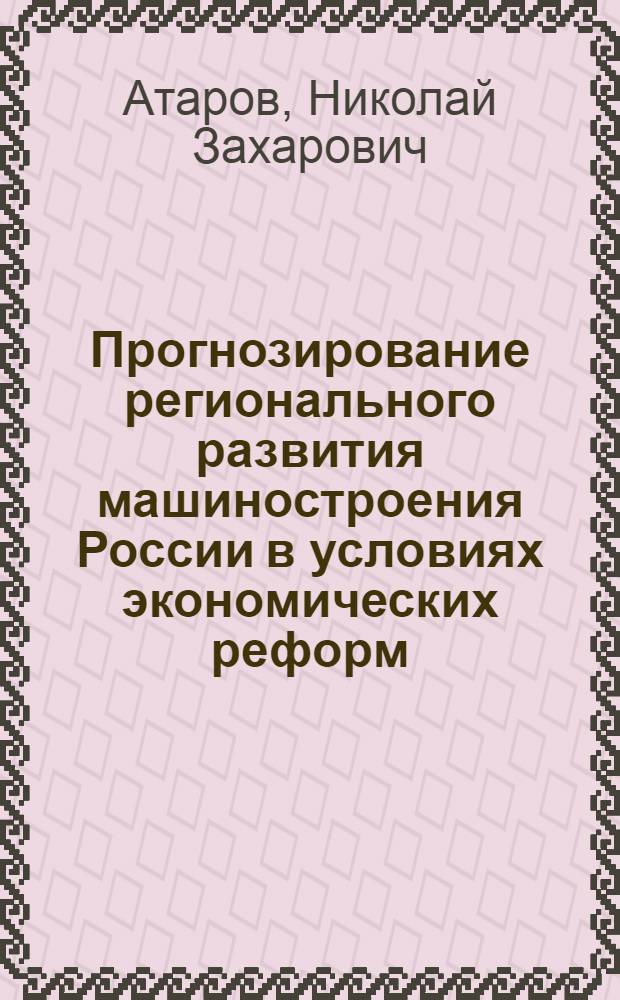 Прогнозирование регионального развития машиностроения России в условиях экономических реформ: (На прим. машиностроения Сибири и Дал. Востока) : Автореф. дис. на соиск. учен. степ. д.э.н. : Спец. 08.00.05