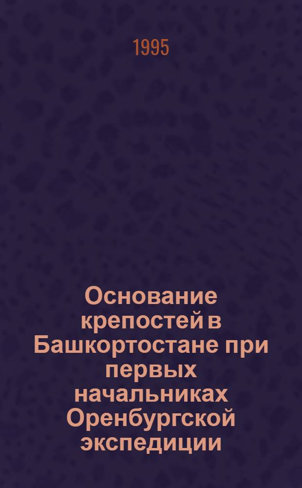 Основание крепостей в Башкортостане при первых начальниках Оренбургской экспедиции (1734-1741 гг.) : Автореф. дис. на соиск. учен. степ. к.ист.н. : Спец. 07.00.02