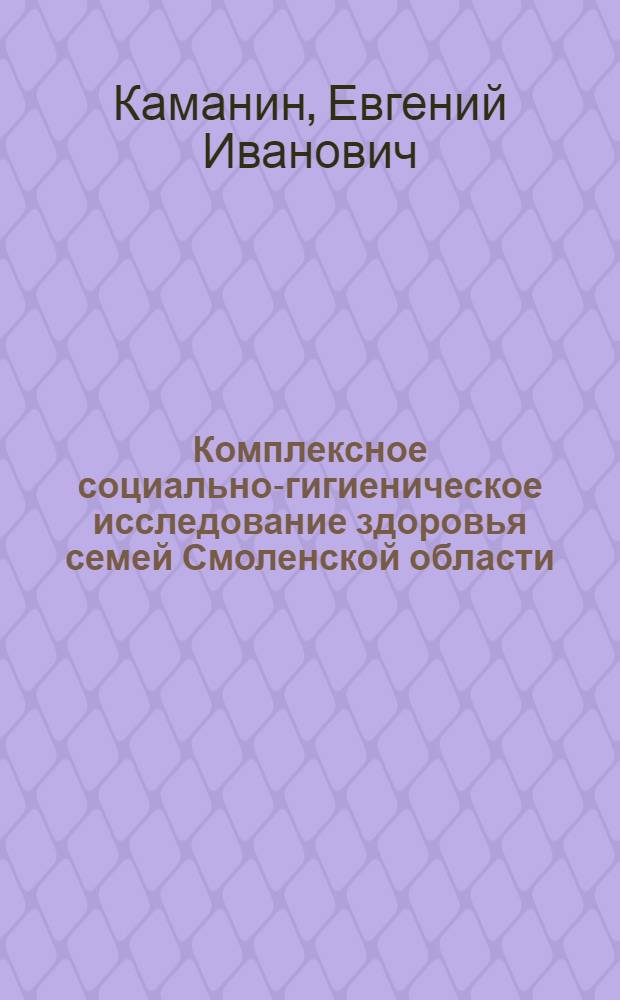 Комплексное социально-гигиеническое исследование здоровья семей Смоленской области : Автореф. дис. на соиск. учен. степ. д.м.н. : Спец. 14.00.33