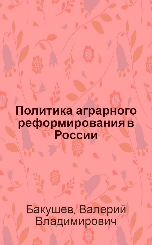 Политика аграрного реформирования в России : генезис, кризисы, ориентиры : Автореф. дис. на соиск. учен. степ. д.полит.н. : Спец. 23.00.02
