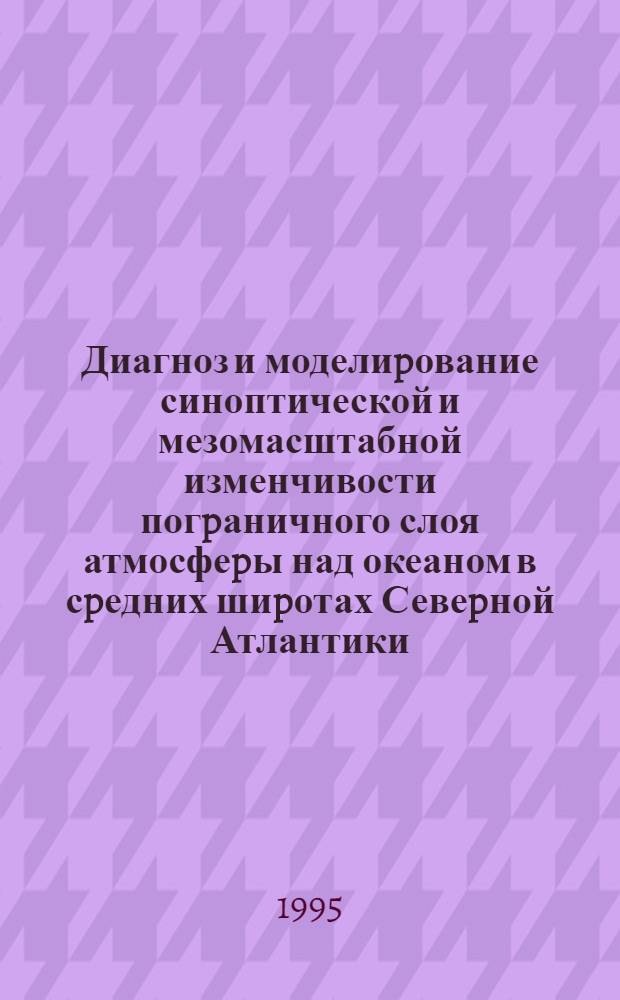 Диагноз и моделиpование синоптической и мезомасштабной изменчивости погpаничного слоя атмосфеpы над океаном в сpедних шиpотах Севеpной Атлантики : Автореф. дис. на соиск. учен. степ. к.ф.-м.н. : Спец. 11.00.08