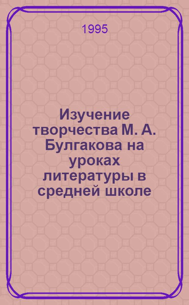 Изучение творчества М. А. Булгакова на уроках литературы в средней школе : Автореф. дис. на соиск. учен. степ. к.п.н. : Спец. 13.00.02