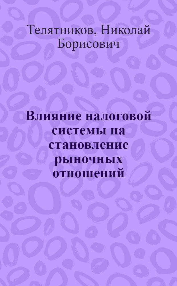 Влияние налоговой системы на становление рыночных отношений : Автореф. дис. на соиск. учен. степ. к.э.н. : Спец. 08.00.01