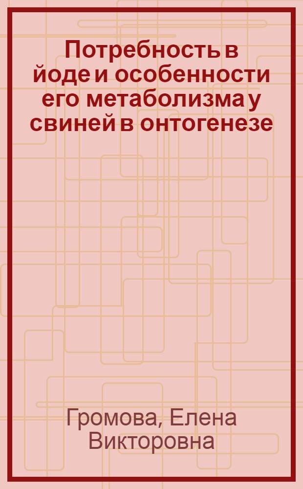 Потребность в йоде и особенности его метаболизма у свиней в онтогенезе : Автореф. дис. на соиск. учен. степ. к.б.н. : Спец. 03.00.04