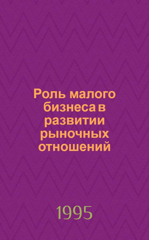 Роль малого бизнеса в развитии рыночных отношений : Автореф. дис. на соиск. учен. степ. к.э.н. : Спец. 08.00.01