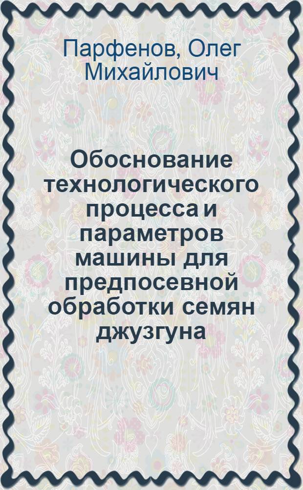 Обоснование технологического процесса и параметров машины для предпосевной обработки семян джузгуна : Автореф. дис. на соиск. учен. степ. к.т.н. : Спец. 05.20.01