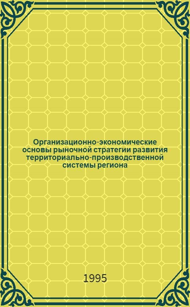 Организационно-экономические основы рыночной стратегии развития территориально-производственной системы региона : Автореф. дис. на соиск. учен. степ. д.э.н. : Спец. 08.00.05