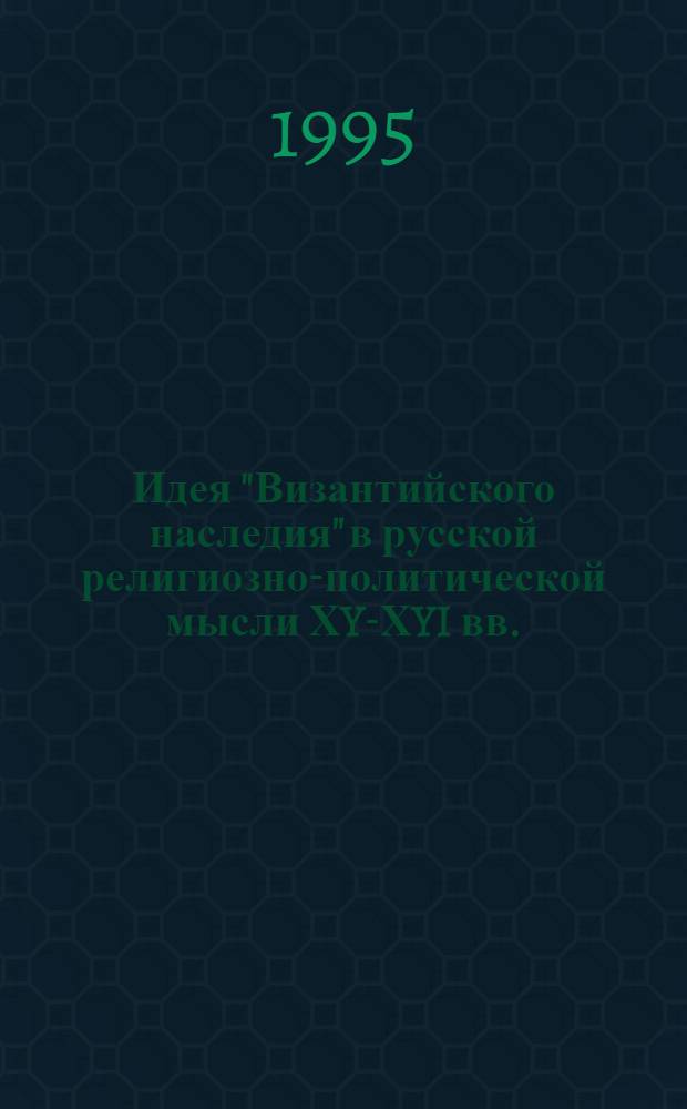 Идея "Византийского наследия" в русской религиозно-политической мысли ХY-ХYI вв. : Автореф. дис. на соиск. учен. степ. к.ист.н. : Спец. 07.00.02