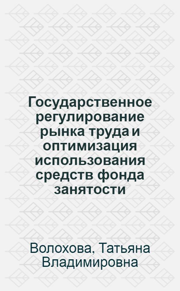 Государственное регулирование рынка труда и оптимизация использования средств фонда занятости : Автореф. дис. на соиск. учен. степ. к.э.н. : Спец. 08.00.13