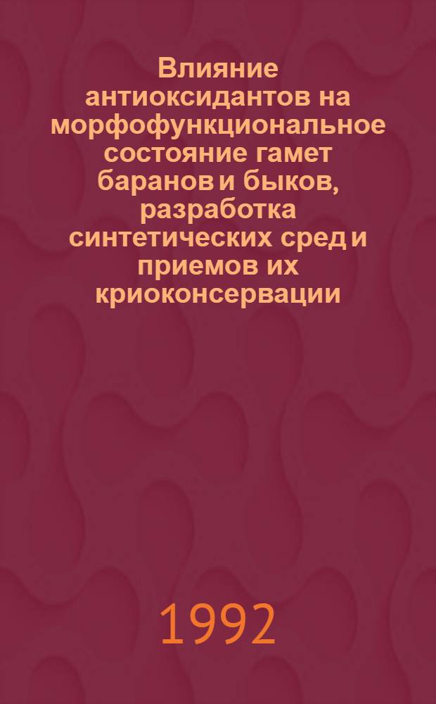 Влияние антиоксидантов на морфофункциональное состояние гамет баранов и быков, разработка синтетических сред и приемов их криоконсервации : Автореф. дис. на соиск. учен. степ. к.б.н. : Спец. 03.00.13