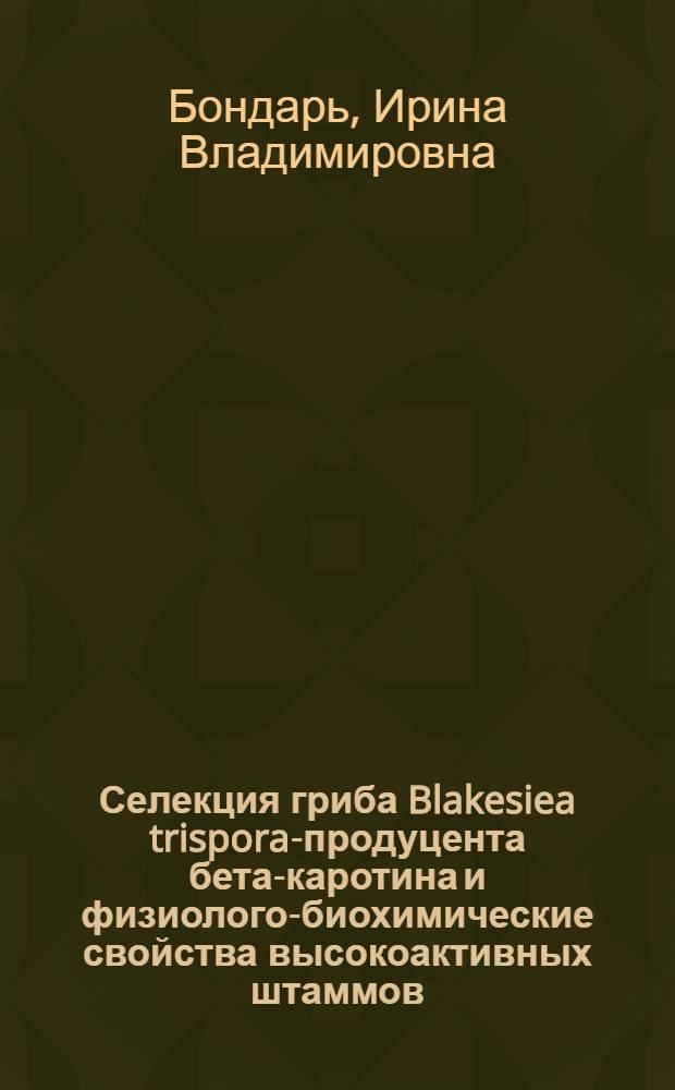 Селекция гриба Blakesiea trispora-продуцента бета-каротина и физиолого-биохимические свойства высокоактивных штаммов : Автореф. дис. на соиск. учен. степ. к.б.н. : Спец. 03.00.07