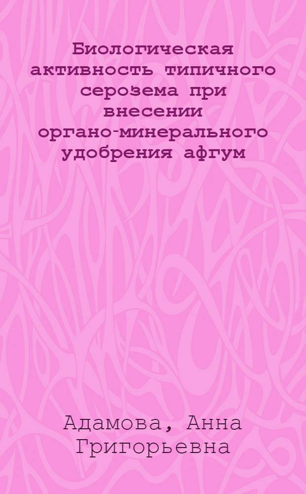Биологическая активность типичного серозема при внесении органо-минерального удобрения афгум : Автореф. дис. на соиск. учен. степ. к.б.н. : Спец. 03.00.07
