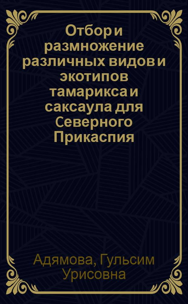 Отбор и размножение различных видов и экотипов тамарикса и саксаула для Cеверного Прикаспия : Автореф. дис. на соиск. учен. степ. к.с.-х.н. : Спец. 06.03.01
