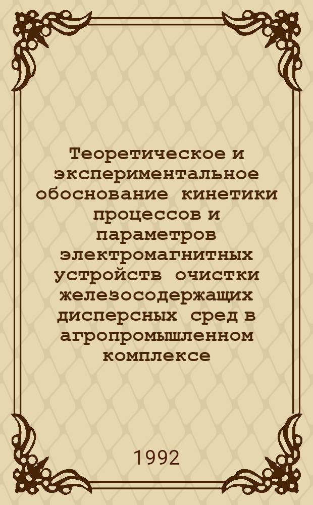 Теоретическое и экспериментальное обоснование кинетики процессов и параметров электромагнитных устройств очистки железосодержащих дисперсных сред в агропромышленном комплексе : Автореф. дис. на соиск. учен. степ. д.т.н. : Спец. 05.20.02