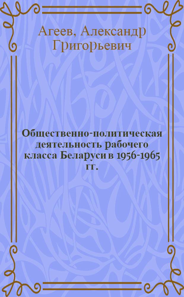 Общественно-политическая деятельность pабочего класса Белаpуси в 1956-1965 гг. : Автореф. дис. на соиск. учен. степ. к.ист.н. : Спец. 07.00.02