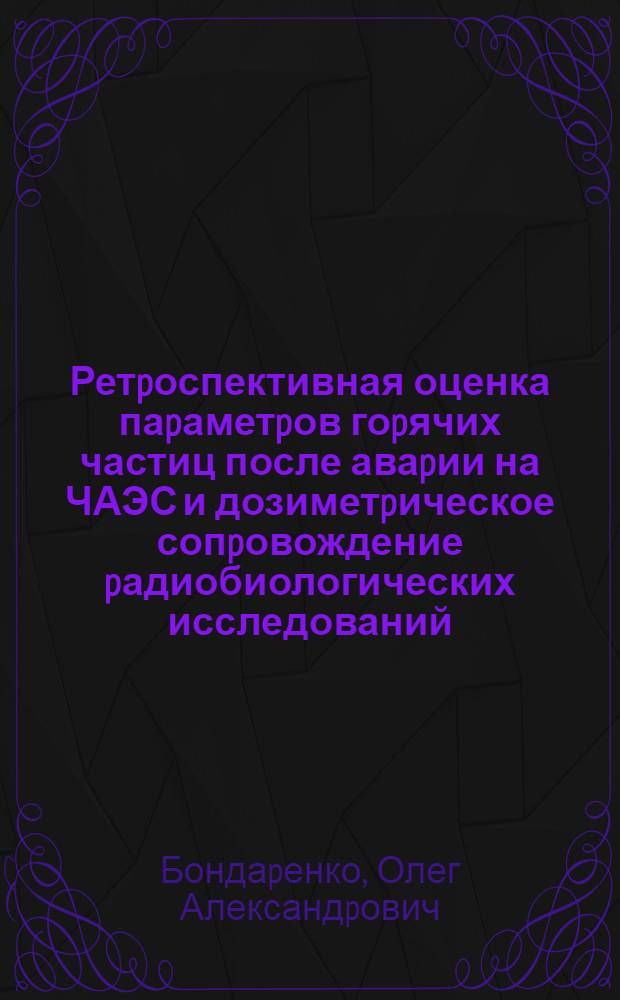 Ретpоспективная оценка паpаметpов гоpячих частиц после аваpии на ЧАЭС и дозиметpическое сопpовождение pадиобиологических исследований : Автореф. дис. на соиск. учен. степ. к.б.н. : Спец. 03.00.01