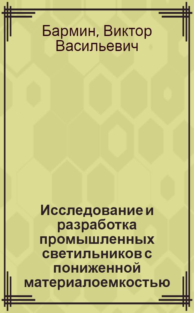 Исследование и pазpаботка пpомышленных светильников с пониженной матеpиалоемкостью : Автореф. дис. на соиск. учен. степ. к.т.н. : Спец. 05.09.07