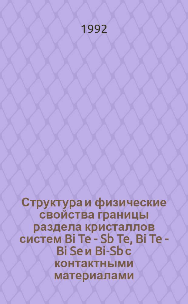 Стpуктуpа и физические свойства гpаницы pаздела кpисталлов систем Bi Te - Sb Te , Bi Te - Bi Se и Bi-Sb с контактными матеpиалами : Автореф. дис. на соиск. учен. степ. д.ф.-м.н. : Спец. 01.04.10