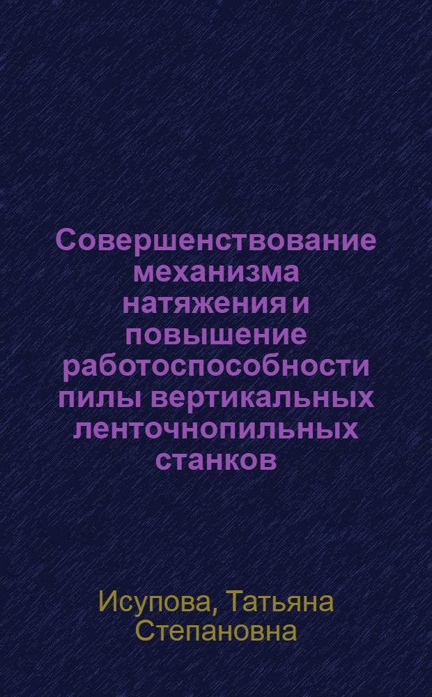 Совершенствование механизма натяжения и повышение работоспособности пилы вертикальных ленточнопильных станков : Автореф. дис. на соиск. учен. степ. к.т.н. : Спец. 05.21.05