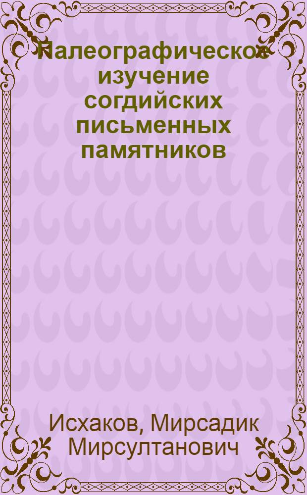 Палеографическое изучение согдийских письменных памятников : Автореф. дис. на соиск. учен. степ. д.ист.н. : Спец. 07.00.09