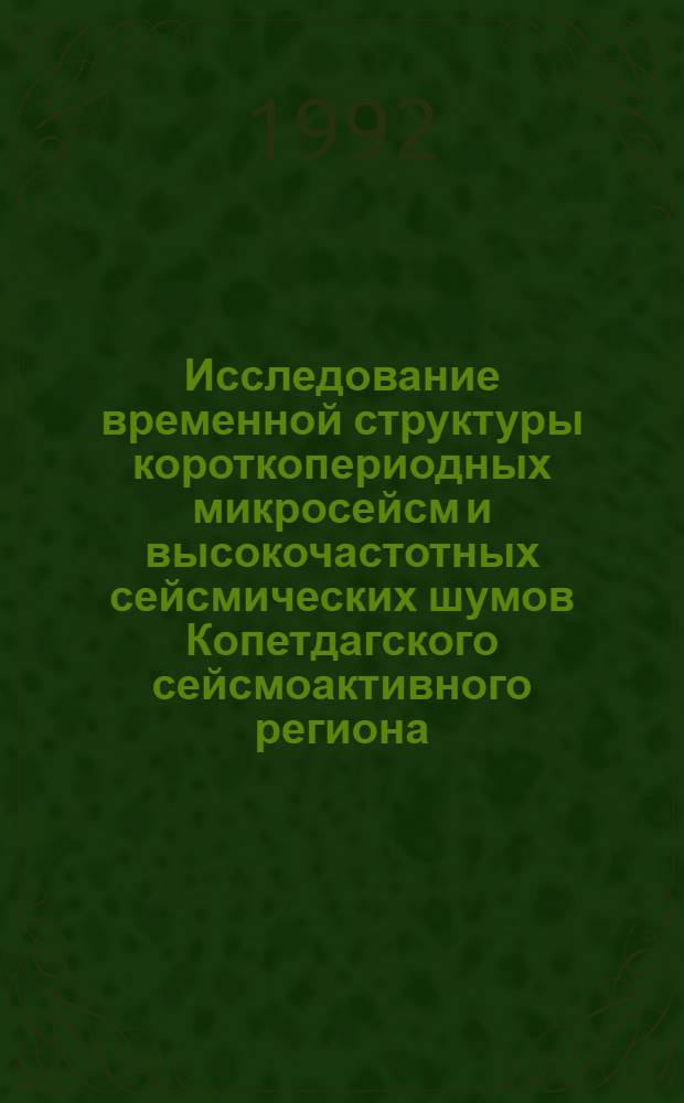 Исследование временной структуры короткопериодных микросейсм и высокочастотных сейсмических шумов Копетдагского сейсмоактивного региона : Автореф. дис. на соиск. учен. степ. к.ф.-м.н. : Спец. 04.00.22