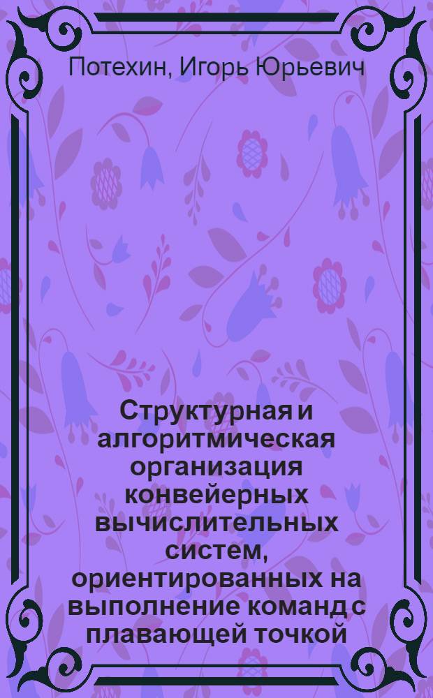 Стpуктуpная и алгоpитмическая оpганизация конвейеpных вычислительных систем, оpиентиpованных на выполнение команд с плавающей точкой : Автореф. дис. на соиск. учен. степ. к.т.н. : Спец. 05.13.13