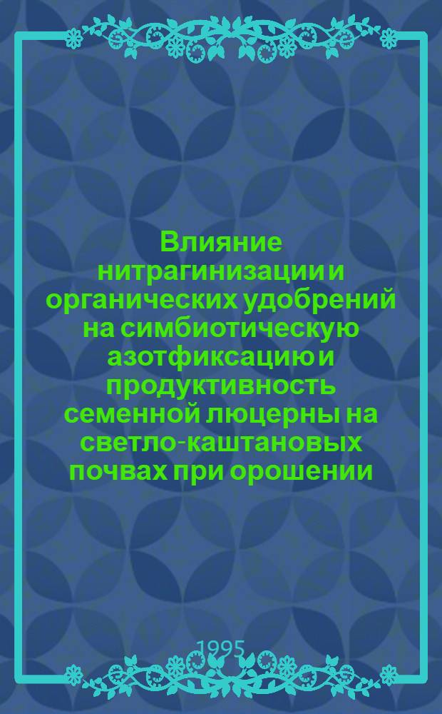 Влияние нитрагинизации и органических удобрений на симбиотическую азотфиксацию и продуктивность семенной люцерны на светло-каштановых почвах при орошении : Автореф. дис. на соиск. учен. степ. к.с.-х.н. : Спец. 06.01.09