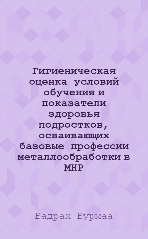 Гигиеническая оценка условий обучения и показатели здоровья подростков, осваивающих базовые профессии металлообработки в МНР : Автореф. дис. на соиск. учен. степ. к.м.н. : Спец. 14.00.07