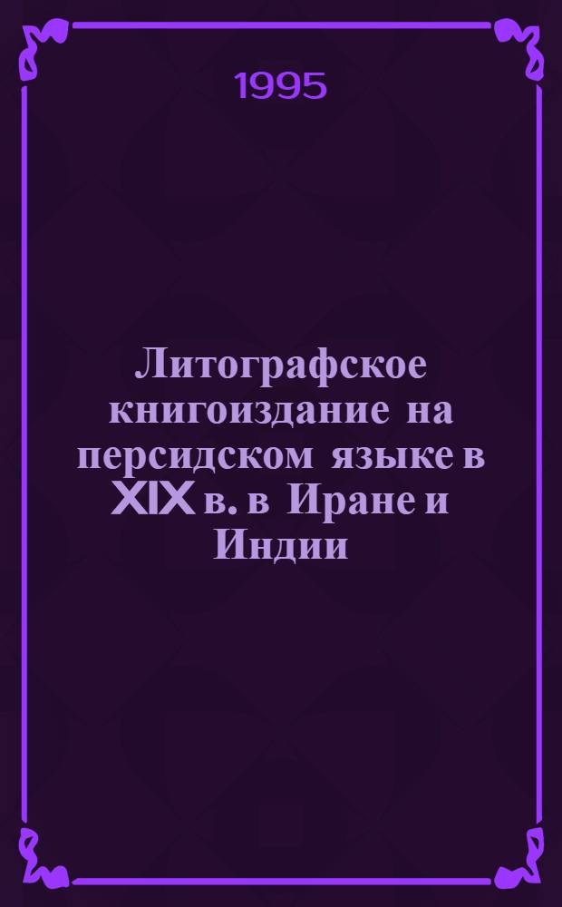 Литографское книгоиздание на персидском языке в XIX в. в Иране и Индии : (На основе с.-петербург. коллекций) : Автореф. дис. на соиск. учен. степ. д.ист.н. : Спец. 07.00.09