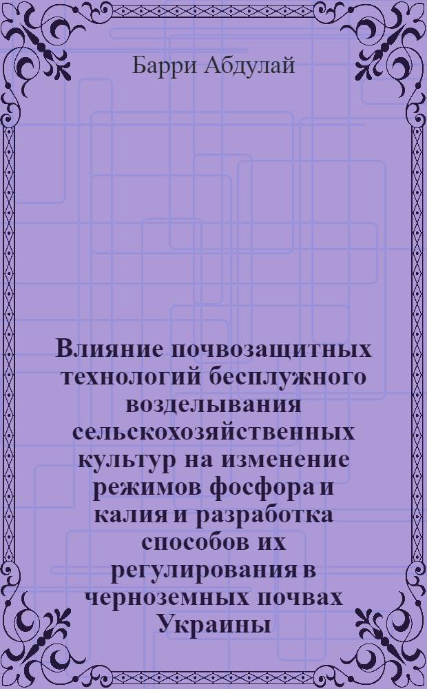 Влияние почвозащитных технологий бесплужного возделывания сельскохозяйственных культур на изменение режимов фосфора и калия и разработка способов их регулирования в черноземных почвах Украины : Автореф. дис. на соиск. учен. степ. к.с.-х.н. : Спец. 06.01.01
