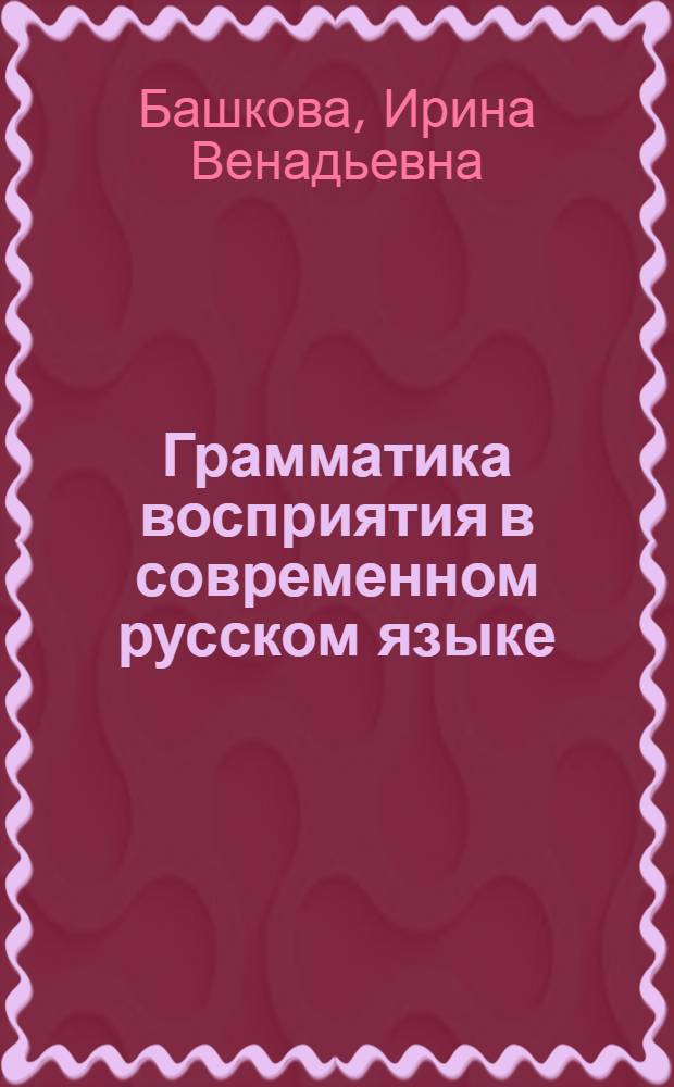 Грамматика восприятия в современном русском языке : Автореф. дис. на соиск. учен. степ. к.филол.н. : Спец. 10.02.01