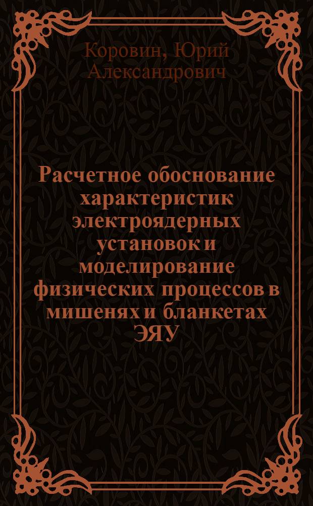 Расчетное обоснование характеристик электроядерных установок и моделирование физических процессов в мишенях и бланкетах ЭЯУ : Автореф. дис. на соиск. учен. степ. д.ф.-м.н. : Спец. 05.13.16