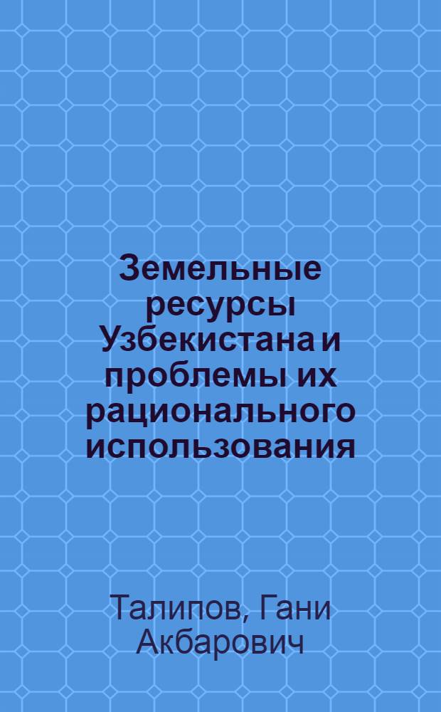 Земельные ресурсы Узбекистана и проблемы их рационального использования : Автореф. дис. на соиск. учен. степ. д.с.-х.н. : Спец. 03.00.27