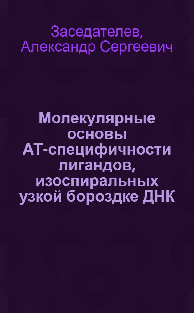 Молекулярные основы АТ-специфичности лигандов, изоспиральных узкой бороздке ДНК : Автореф. дис. на соиск. учен. степ. д.ф.-м.н. : Спец. 03.00.03