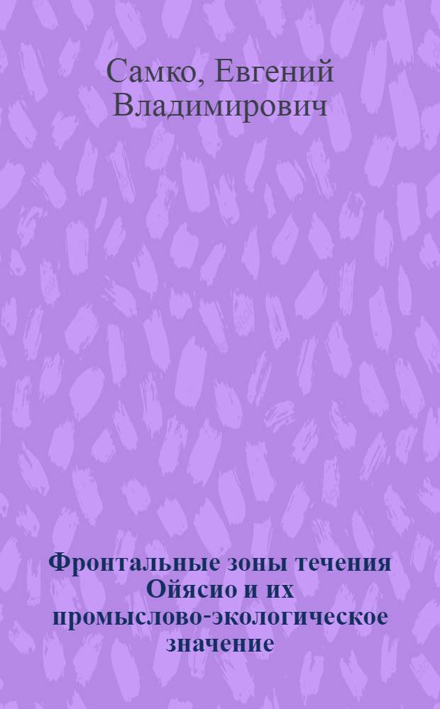 Фpонтальные зоны течения Ойясио и их пpомыслово-экологическое значение : Автореф. дис. на соиск. учен. степ. к.г.н. : Спец. 11.00.11