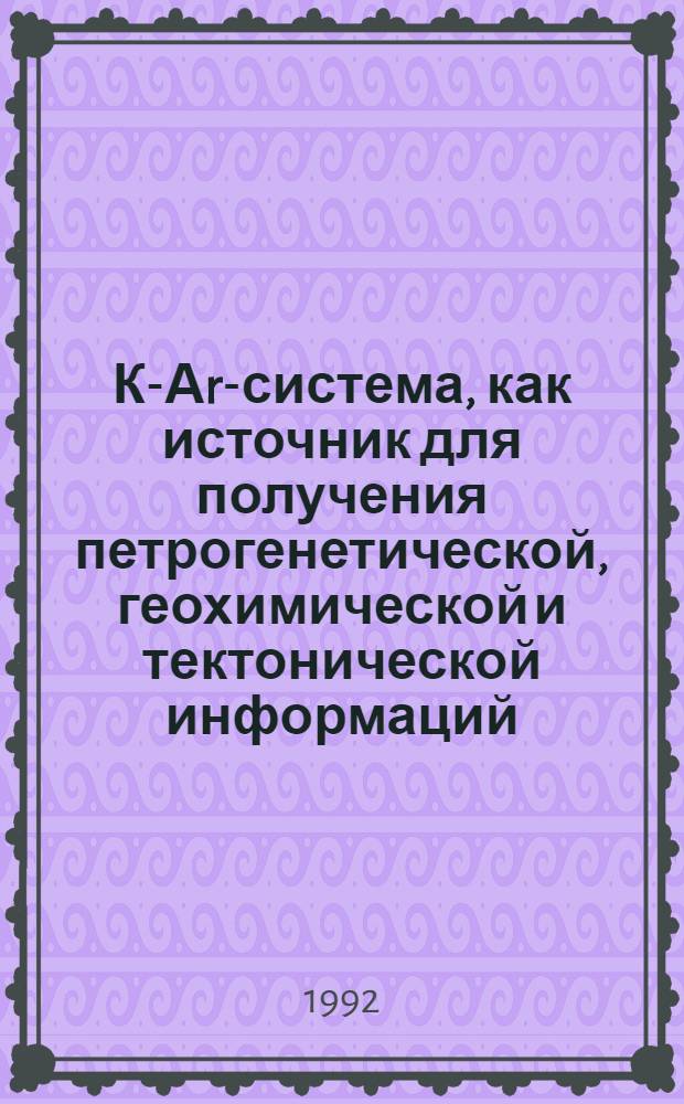 К-Аr-система, как источник для получения петрогенетической, геохимической и тектонической информаций : Автореф. дис. на соиск. учен. степ. д.г.-м.н. : Спец. 04.00.02